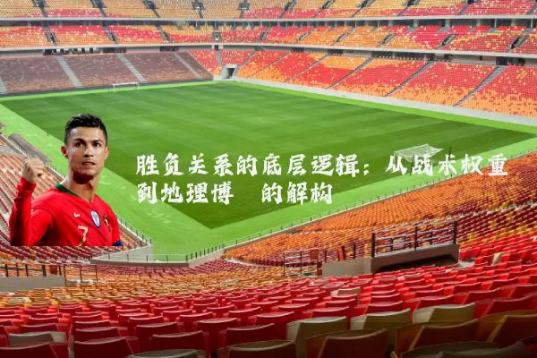 胜负关系的底层逻辑：从战术权重到地理博弈的解构