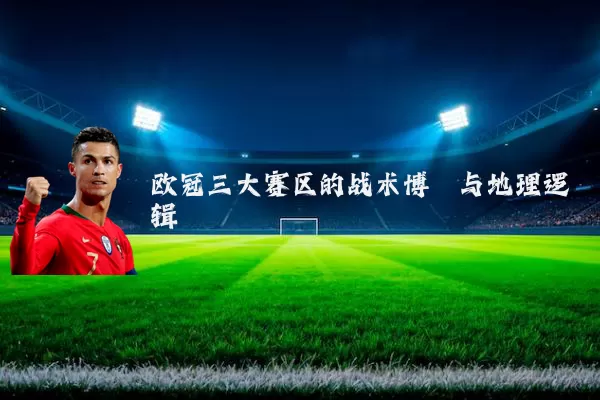 欧冠三大赛区的战术博弈与地理逻辑