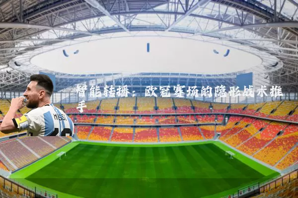 智能转播：欧冠赛场的隐形战术推手