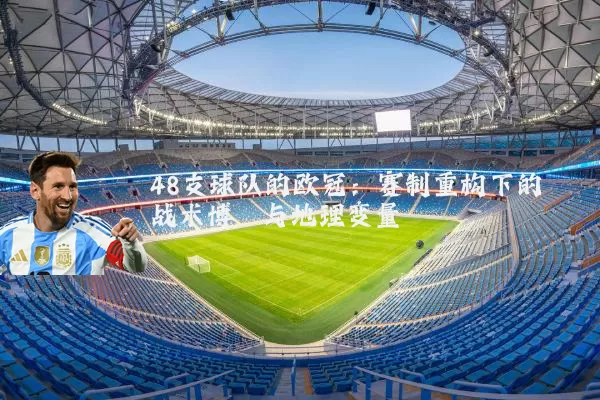 48支球队的欧冠：赛制重构下的战术博弈与地理变量