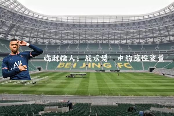 临时换人:战术博弈中的隐性变量