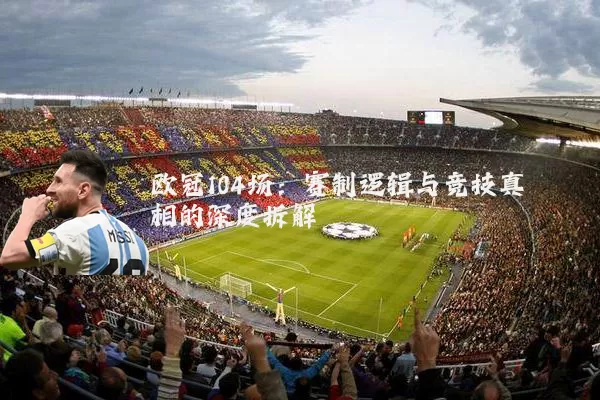 欧冠104场:赛制逻辑与竞技真相的深度拆解