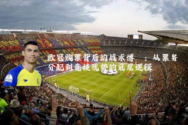 欧冠购票背后的战术博弈：从票务分配到竞技优势的底层逻辑
