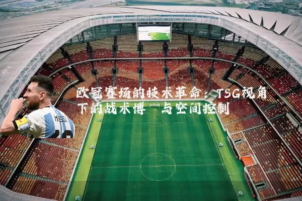 欧冠赛场的技术革命：TSG视角下的战术博弈与空间控制
