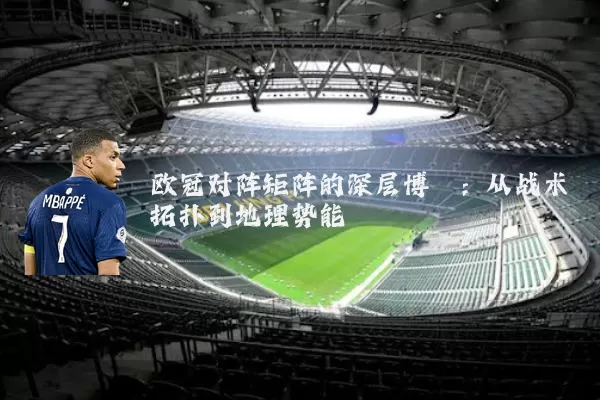 欧冠对阵矩阵的深层博弈：从战术拓扑到地理势能