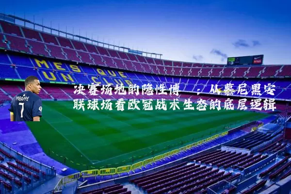 决赛场地的隐性博弈：从慕尼黑安联球场看欧冠战术生态的底层逻辑