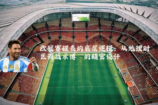 欧冠赛程表的底层逻辑：从地理时区到战术博弈的精密设计