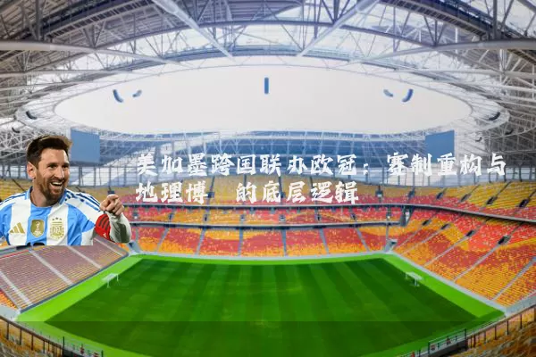 美加墨跨国联办欧冠：赛制重构与地理博弈的底层逻辑