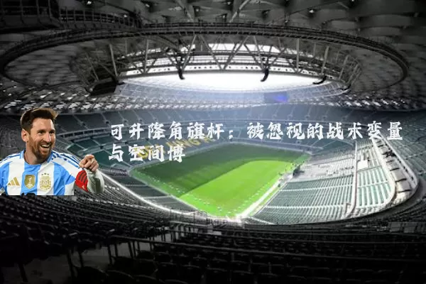 可升降角旗杆:被忽视的战术变量与空间博弈