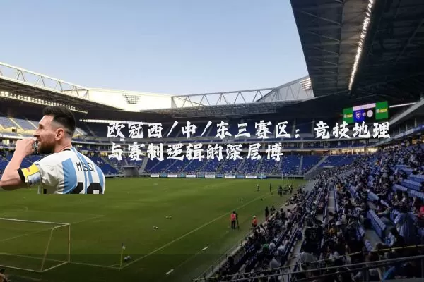 欧冠西/中/东三赛区：竞技地理与赛制逻辑的深层博弈