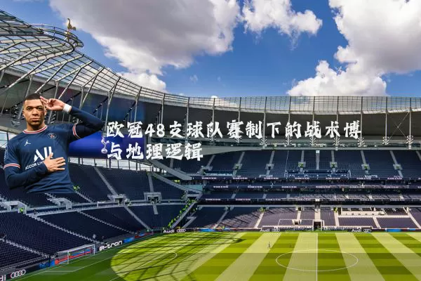 欧冠48支球队赛制下的战术博弈与地理逻辑